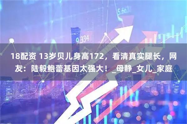 18配資 13歲貝兒身高172，看清真實腿長，網友：陸毅鮑蕾基因太強大！_母靜_女兒_家庭